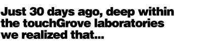 Just 30 days ago, touchGrove realized that..